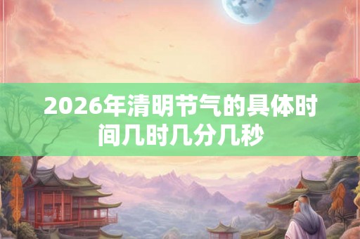 2026年清明节气的具体时间几时几分几秒