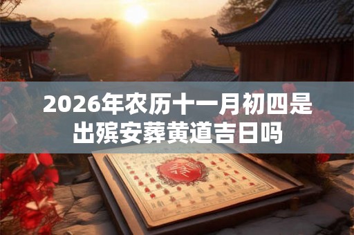2026年农历十一月初四是出殡安葬黄道吉日吗