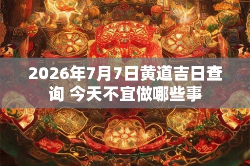 2026年7月7日黄道吉日查询 今天不宜做哪些事