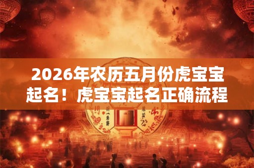 2026年农历五月份虎宝宝起名！虎宝宝起名正确流程是什么？