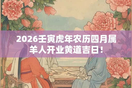 2026壬寅虎年农历四月属羊人开业黄道吉日！