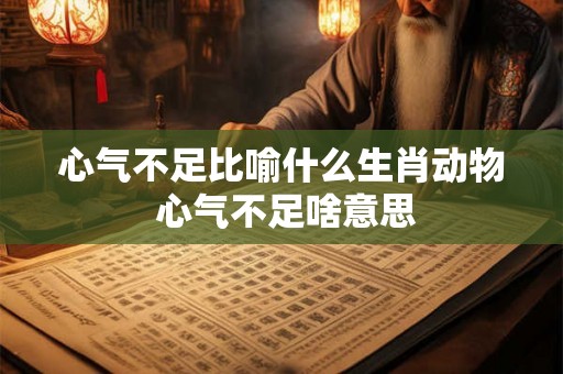 心气不足比喻什么生肖动物 心气不足啥意思