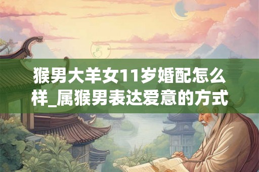 猴男大羊女11岁婚配怎么样_属猴男表达爱意的方式