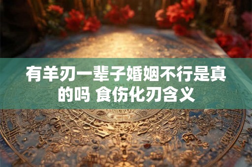 有羊刃一辈子婚姻不行是真的吗 食伤化刃含义