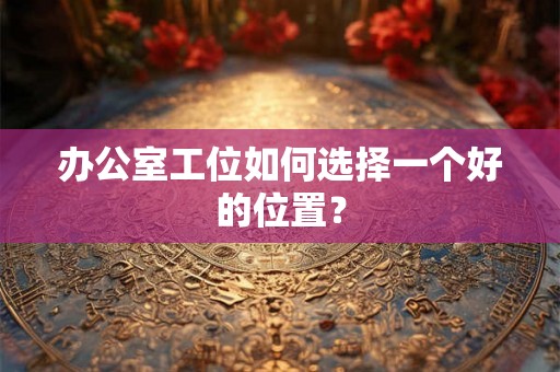 办公室工位如何选择一个好的位置？