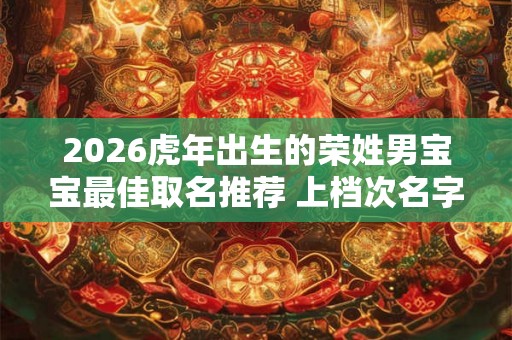 2026虎年出生的荣姓男宝宝最佳取名推荐 上档次名字参考 2026虎年出生的荣姓男宝宝最佳取名推荐 上档次名字参考