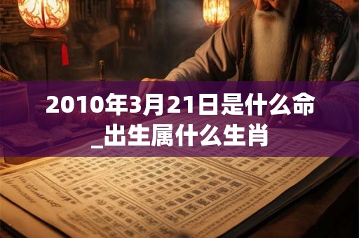 2010年3月21日是什么命_出生属什么生肖