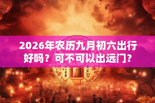2026年农历九月初六出行好吗？可不可以出远门？