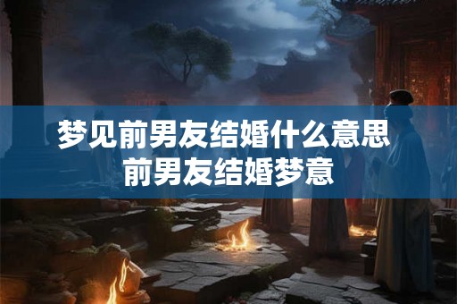 梦见前男友结婚什么意思 前男友结婚梦意 梦见前男友结婚什么意思 前男友结婚梦意