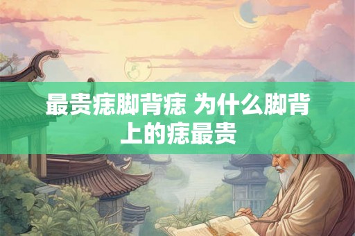 最贵痣脚背痣 为什么脚背上的痣最贵 最贵痣脚背痣 为什么脚背上的痣最贵