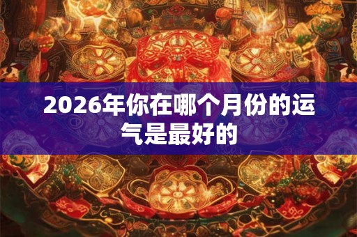 2026年你在哪个月份的运气是最好的