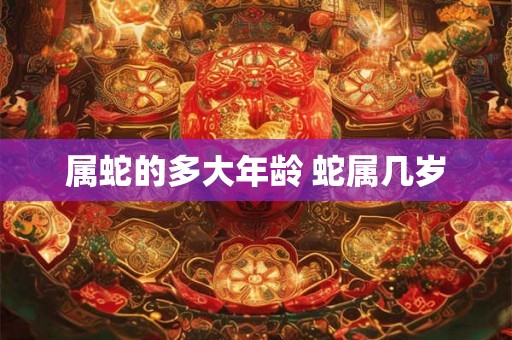 属蛇的多大年龄 蛇属几岁 属蛇的多大年龄 蛇属几岁