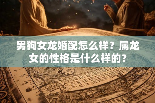 男狗女龙婚配怎么样?属龙女的性格是什么样的? 男狗女龙婚配怎么样?属龙女的性格是什么样的?
