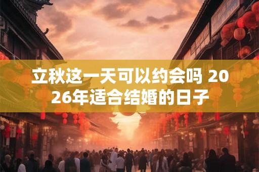 立秋这一天可以约会吗 2026年适合结婚的日子 立秋这一天可以约会吗 2026年适合结婚的日子