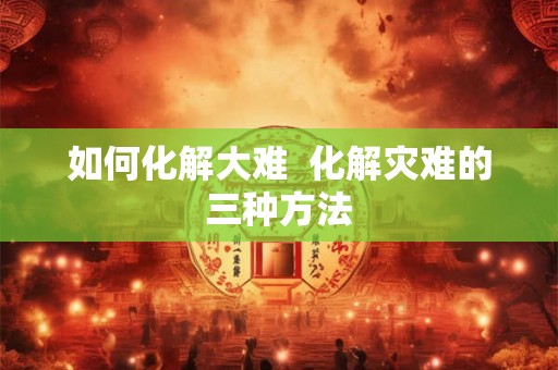 如何化解大难  化解灾难的三种方法