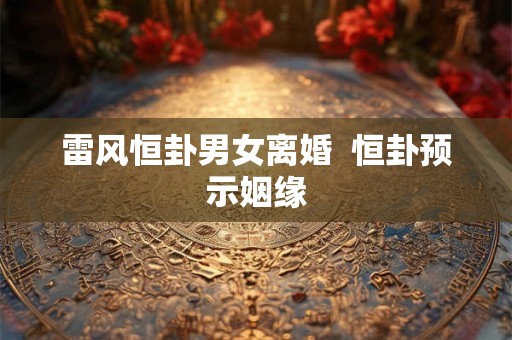 雷风恒卦男女离婚  恒卦预示姻缘
