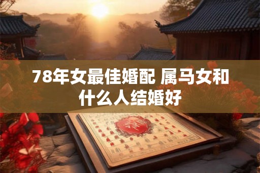 78年女最佳婚配 属马女和什么人结婚好