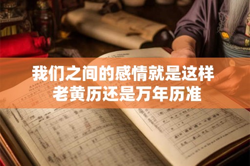 我们之间的感情就是这样  老黄历还是万年历准