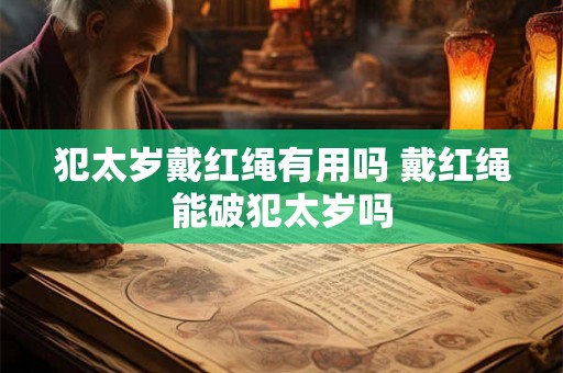犯太岁戴红绳有用吗 戴红绳能破犯太岁吗 犯太岁戴红绳有用吗 戴红绳能破犯太岁吗