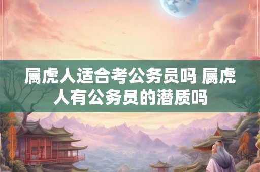 属虎人适合考公务员吗 属虎人有公务员的潜质吗