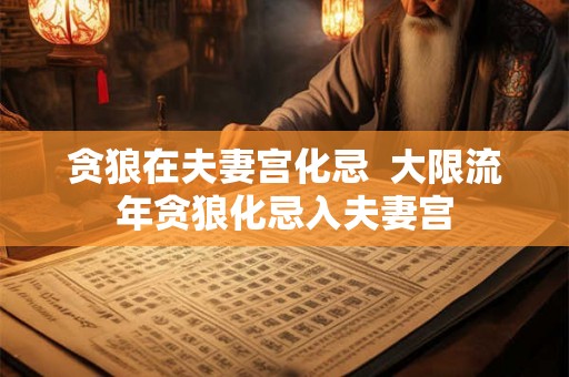 贪狼在夫妻宫化忌  大限流年贪狼化忌入夫妻宫