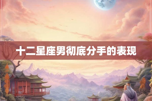 十二星座男彻底分手的表现