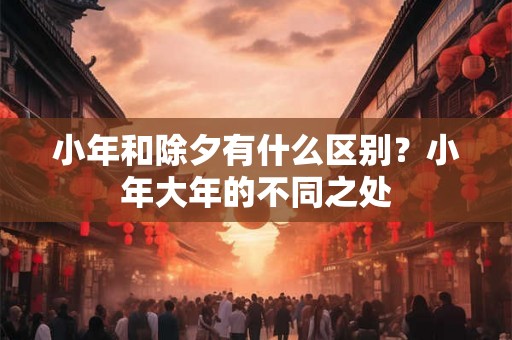 小年和除夕有什么区别？小年大年的不同之处