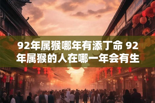92年属猴哪年有添丁命 92年属猴的人在哪一年会有生育的命运