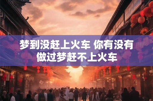 梦到没赶上火车 你有没有做过梦赶不上火车