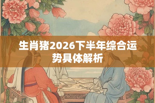 生肖猪2026下半年综合运势具体解析