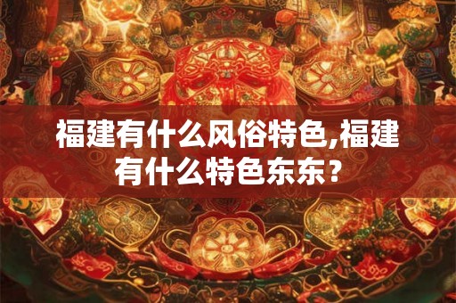 福建有什么风俗特色,福建有什么特色东东？