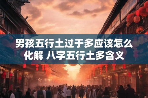 男孩五行土过于多应该怎么化解 八字五行土多含义