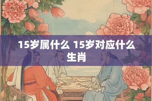 15岁属什么 15岁对应什么生肖