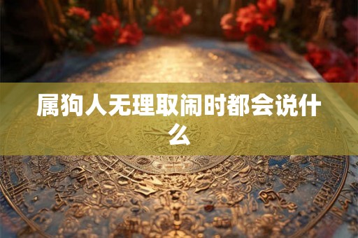 属狗人无理取闹时都会说什么 属狗人无理取闹时都会说什么