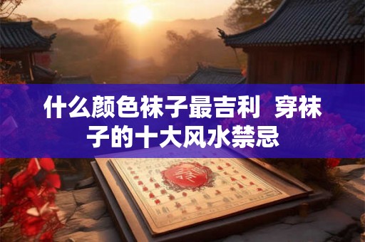 什么颜色袜子最吉利  穿袜子的十大风水禁忌