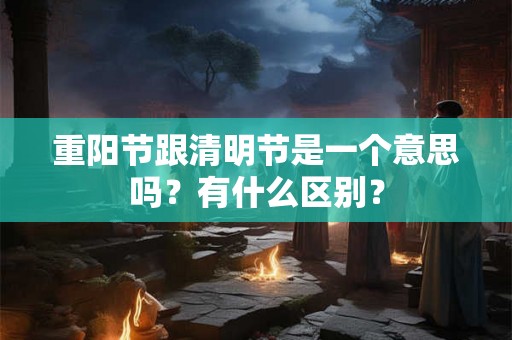重阳节跟清明节是一个意思吗？有什么区别？
