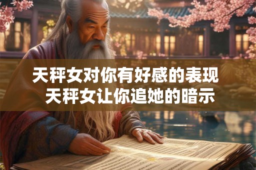天秤女对你有好感的表现  天秤女让你追她的暗示