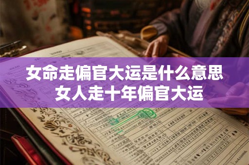 女命走偏官大运是什么意思 女人走十年偏官大运 女命走偏官大运是什么意思 女人走十年偏官大运