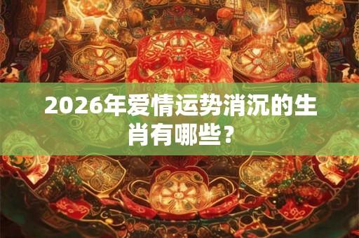 2026年爱情运势消沉的生肖有哪些? 2026年爱情运势消沉的生肖有哪些?
