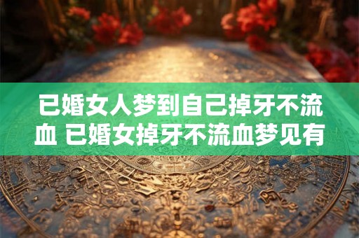 已婚女人梦到自己掉牙不流血 已婚女掉牙不流血梦见有什么含义