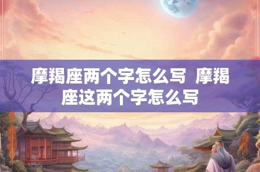 摩羯座两个字怎么写  摩羯座这两个字怎么写