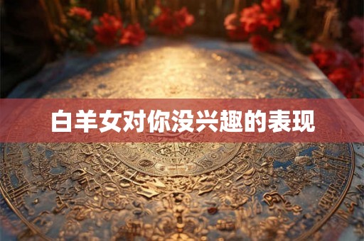 白羊女对你没兴趣的表现