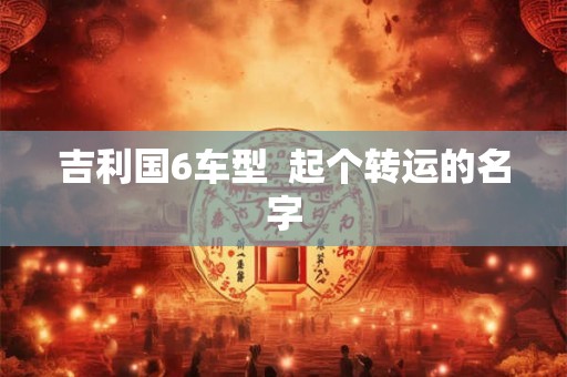 吉利国6车型  起个转运的名字
