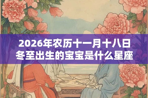 2026年农历十一月十八日冬至出生的宝宝是什么星座? 2026年农历十一月十八日冬至出生的宝宝是什么星座?