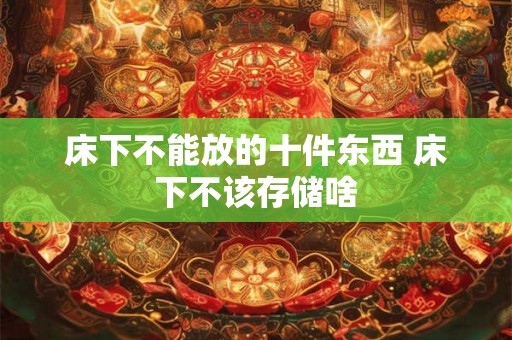 床下不能放的十件东西 床下不该存储啥