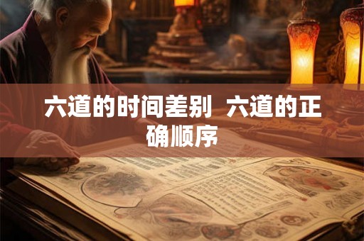 六道的时间差别 六道的正确顺序 六道的时间差别 六道的正确顺序