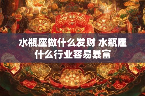 水瓶座做什么发财 水瓶座什么行业容易暴富
