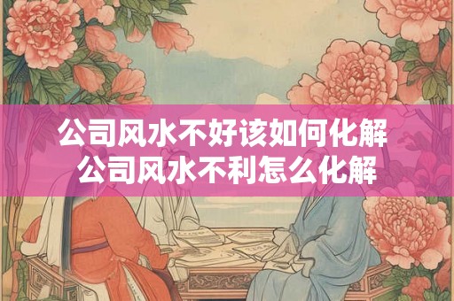 公司风水不好该如何化解 公司风水不利怎么化解 公司风水不好该如何化解 公司风水不利怎么化解