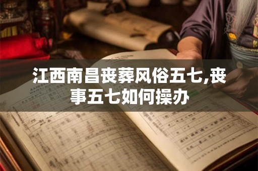 江西南昌丧葬风俗五七,丧事五七如何操办 江西南昌丧葬风俗五七,丧事五七如何操办
