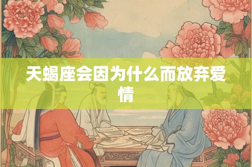 天蝎座会因为什么而放弃爱情